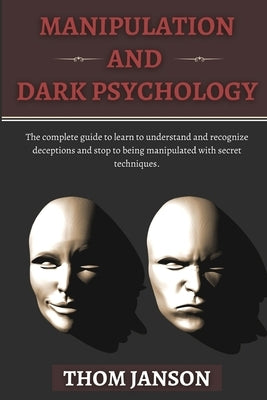 Manipulation and Dark Psychology: The complete guide to learn to understand and recognize deceptions and stop to being manipulated with secret techniq by Janson, Thom