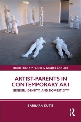 Artist-Parents in Contemporary Art: Gender, Identity, and Domesticity by Kutis, Barbara