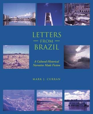 Letters from Brazil: A Cultural-Historical Narrative Made Fiction by Curran, Mark J.