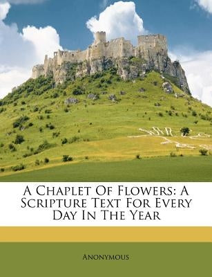 A Chaplet of Flowers: A Scripture Text for Every Day in the Year by Anonymous