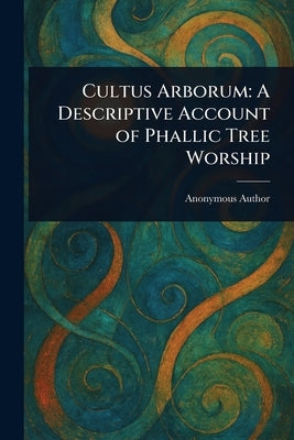 Cultus Arborum: A Descriptive Account of Phallic Tree Worship by Anonymous