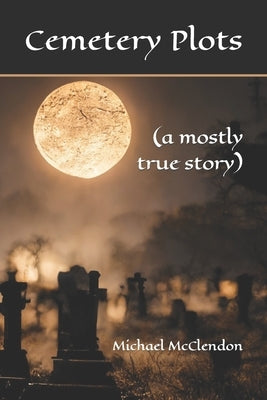 Cemetery Plots: (a mostly true story) by McClendon, Michael
