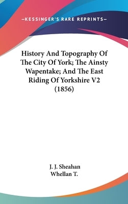 History And Topography Of The City Of York; The Ainsty Wapentake; And The East Riding Of Yorkshire V2 (1856) by Sheahan, J. J.
