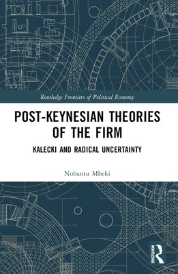 Post-Keynesian Theories of the Firm: Kalecki and Radical Uncertainty by Mbeki, Nobantu
