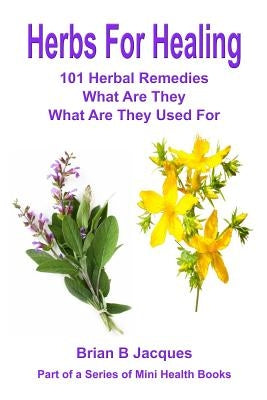Herbs For Healing: 101 Herbal Remedies What Are They What Are They Used For by Jacques, Brian B.