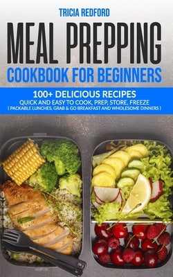 Meal Prepping Cookbook for Beginners: 100+ Delicious Recipes Quick and Easy to Cook, Prep Store, Freeze ( Packable Lunches, Grab & Go Breakfast and Wh by Redford, Tricia