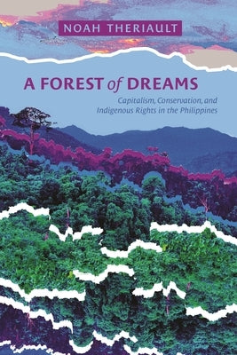 A Forest of Dreams: Capitalism, Conservation, and Indigenous Rights in the Philippines by Theriault, Noah