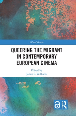 Queering the Migrant in Contemporary European Cinema by Williams, James S.