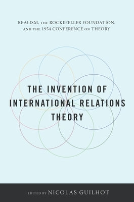 The Invention of International Relations Theory: Realism, the Rockefeller Foundation, and the 1954 Conference on Theory by Guilhot, Nicolas