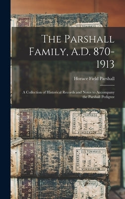 The Parshall Family, A.D. 870-1913: A Collection of Historical Records and Notes to Accompany the Parshall Pedigree by Parshall, Horace Field