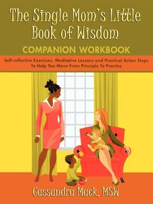 The Single Mom's Little Book of Wisdom Companion Workbook: Self-Reflective Exercises, Meditative Lessons and Practical Action Steps to Help You Move F by Mack, Cassandra