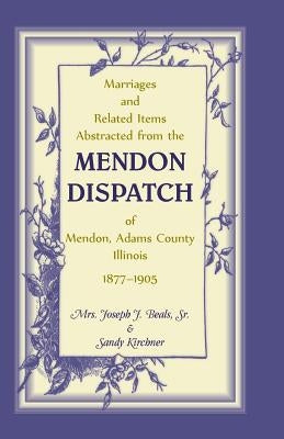 Marriages and Related Items Abstracted from the Mendon Dispatch of Mendon, Adams County, Illinois, 1877-1905 by Beals, Joseph J., Sr.