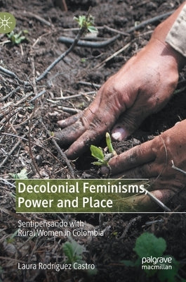 Decolonial Feminisms, Power and Place: Sentipensando with Rural Women in Colombia by Rodr?uez Castro, Laura