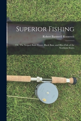 Superior Fishing: Or, The Striped Bass, Trout, Black Bass, and Blue-fish of the Northern States by Roosevelt, Robert Barnwell