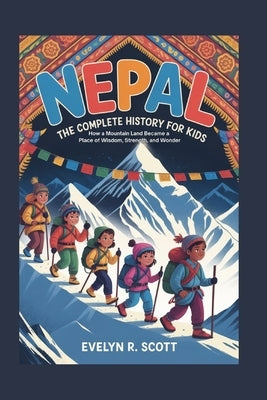 Nepal: The Complete History for Kids: How a Mountain Land Became a Place of Wisdom, Strength, and Wonder by R. Scott, Evelyn