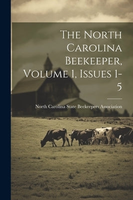 The North Carolina Beekeeper, Volume 1, Issues 1-5 by North Carolina State Beekeepers Assoc