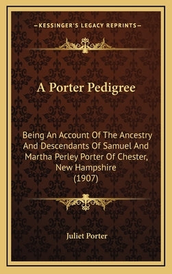 A Porter Pedigree: Being an Account of the Ancestry and Descendants of Samuel and Martha Perley Porter of Chester, New Hampshire (1907) by Porter, Juliet