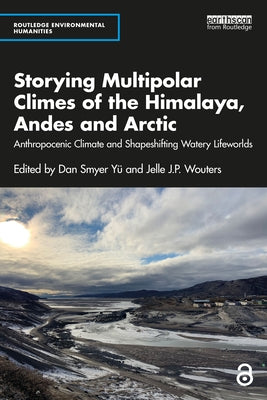 Storying Multipolar Climes of the Himalaya, Andes and Arctic: Anthropocenic Climate and Shapeshifting Watery Lifeworlds by Y?, Dan Smyer