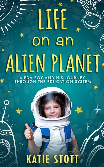 Life on an Alien Planet: Pathological Demand Avoidance: A PDA boy and his journey through the education system by Stott, Katie