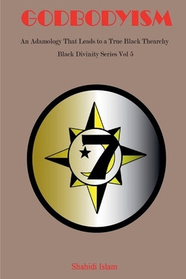 Godbodyism: How Adamology Leads to a True Black Thearchy Black Divinity Series Vol 5 by Islam, Shahidi