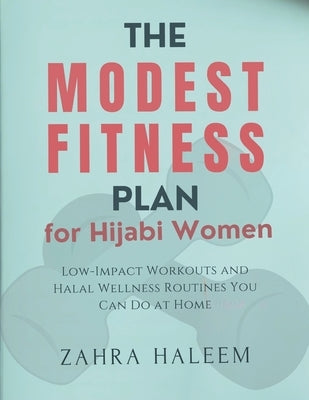 The Modest Fitness Plan for Hijabi Women: Low-Impact Workouts and Halal Wellness Routines You Can Do at Home by Haleem, Zahra
