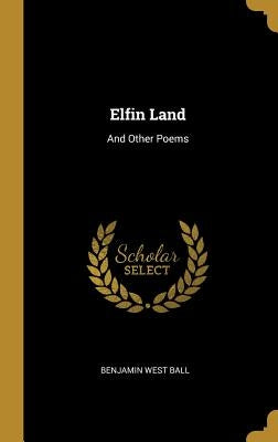 Elfin Land: And Other Poems by Ball, Benjamin West
