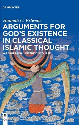 Arguments for God's Existence in Classical Islamic Thought: A Reappraisal of the Discourse by Erlwein, Hannah C.