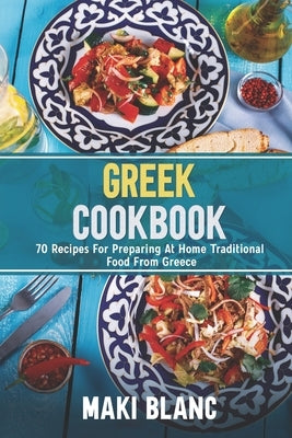 Greek Cookbook: 70 Recipes For Preparing At Home Traditional Food From Greece by Blanc, Maki