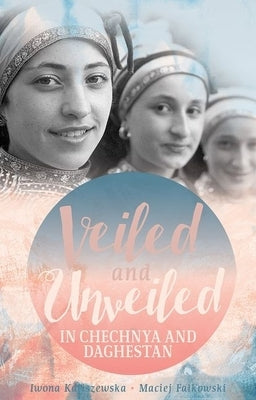 Veiled and Unveiled in Chechnya and Daghestan by Kaliszewska, Iwona