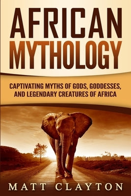 African Mythology: Captivating Myths of Gods, Goddesses, and Legendary Creatures of Africa by Clayton, Matt