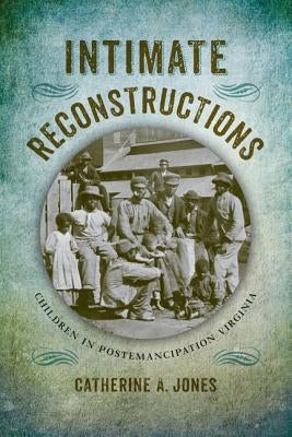 Intimate Reconstructions: Children in Postemancipation Virginia by Jones, Catherine A.