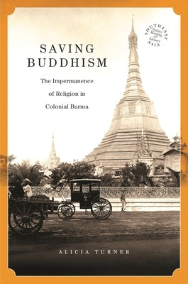 Saving Buddhism: The Impermanence of Religion in Colonial Burma by Turner, Alicia