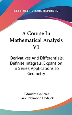 A Course In Mathematical Analysis V1: Derivatives And Differentials, Definite Integrals, Expansion In Series, Applications To Geometry by Goursat, Edouard