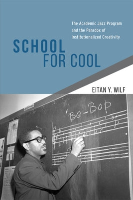 School for Cool: The Academic Jazz Program and the Paradox of Institutionalized Creativity by Wilf, Eitan Y.