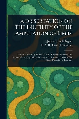 A DISSERTATION ON THE INUTILITY OF THE Amputation of Limbs. by Bilguer, Johann Ulrich