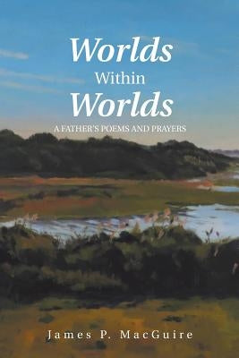 Worlds Within Worlds: A Father'S Poems and Prayers by Macguire, James P.