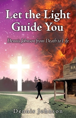 Let the Light Guide You: Dennis Johnson from Death to Life by Johnson, Dennis