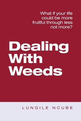 Dealing with Weeds: What If Your Life Could Be More Fruitful Through Less Not More? by Ncube, Lungile