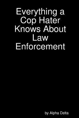 Everything a Cop Hater Knows About Law Enforcement by Delta, Alpha