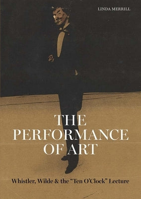The Performance of Art: Whistler, Wilde, and the Ten O Clock Lecture by Merrill, Linda