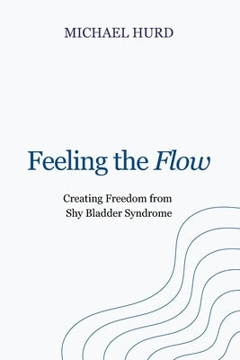 Feeling the Flow: Creating Freedom from Shy Bladder Syndrome by Hurd, Michael