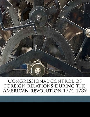 Congressional Control of Foreign Relations During the American Revolution 1774-1789 by Wood, George Clayton