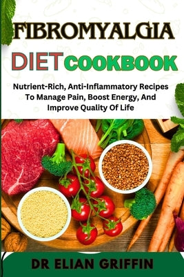 Fibromyalgia Diet Cookbook: Nutrient-Rich, Anti-Inflammatory Recipes To Manage Pain, Boost Energy, And Improve Quality Of Life by Griffin, Elian