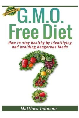 GMO Free Diet: How to stay healthy by identifying and avoiding dangerous foods by Johnson, Matthew