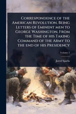 Correspondence of the American Revolution, Being Letters of Eminent men to George Washington, From the Time of his Taking Command of the Army to the e by Sparks, Jared