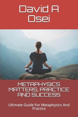 Metaphysics Matters, Practice and Success: Ultimate Guide For Metaphysics And Practice by Osei, David a.