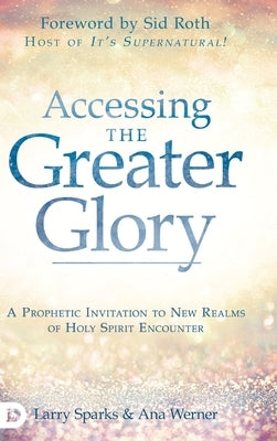 Accessing the Greater Glory: A Prophetic Invitation to New Realms of Holy Spirit Encounter by Sparks, Larry