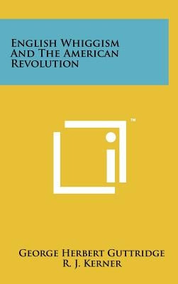 English Whiggism And The American Revolution by Guttridge, George Herbert