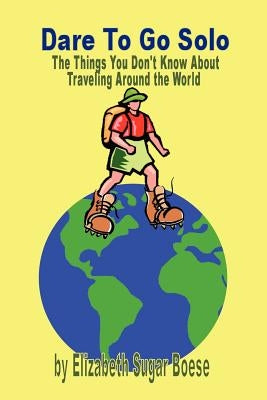 Dare to Go Solo - The Things You Don't Know about Traveling Around the World by Boese, Elizabeth Sugar