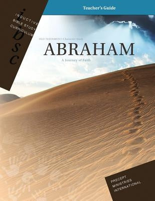 Abraham - A Journey of Faith (Genesis 12 - 25) (Inductive Bible Study Curriculum Teacher's Guide) by Precept Ministries International